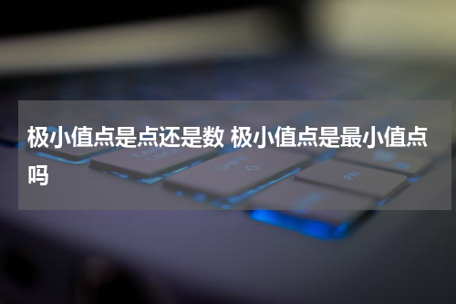 极小值点是点还是数 极小值点是最小值点吗