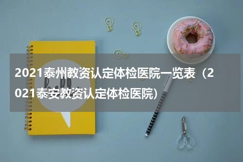 2021泰州教资认定体检医院一览表(2021泰安教资认定体检医院)
