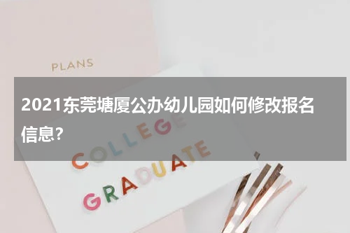 2021东莞塘厦公办幼儿园如何修改报名信息？