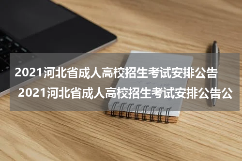 2021河北省成人高校招生考试安排公告 2021河北省成人高校招生考试安排公告公