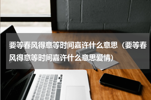 要等春风得意等时间嘉许什么意思（要等春风得意等时间嘉许什么意思爱情）