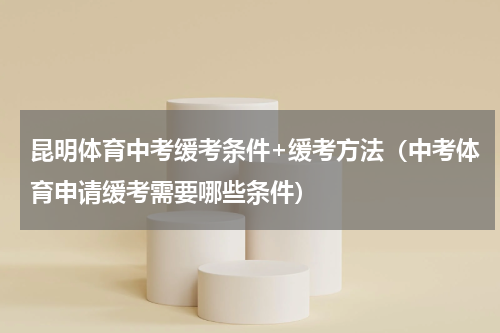 昆明体育中考缓考条件+缓考方法（中考体育申请缓考需要哪些条件）