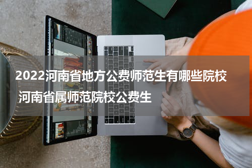 2022河南省地方公费师范生有哪些院校 河南省属师范院校公费生