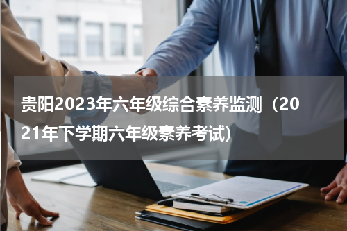 贵阳2023年六年级综合素养监测(2021年下学期六年级素养考试)