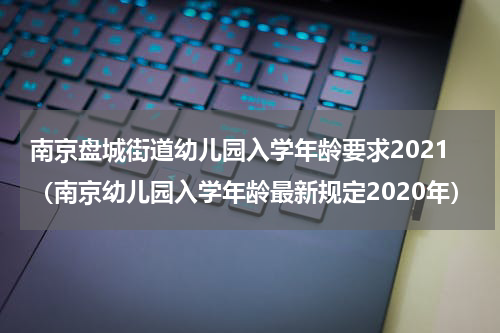 南京盘城街道幼儿园入学年龄要求2021（南京幼儿园入学年龄最新规定2020年）
