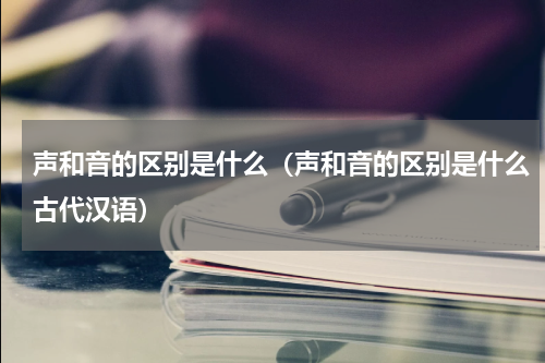 声和音的区别是什么（声和音的区别是什么古代汉语）