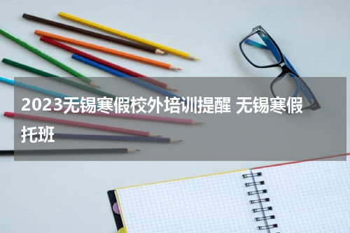 2023无锡寒假校外培训提醒 无锡寒假托班