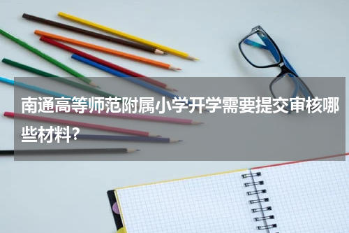 南通高等师范附属小学开学需要提交审核哪些材料？