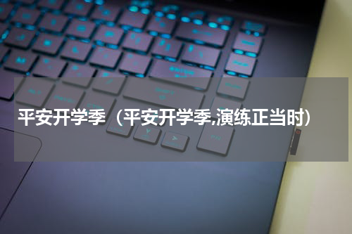 平安开学季（平安开学季,演练正当时）