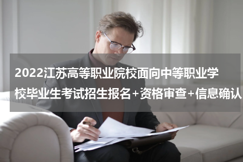 2022江苏高等职业院校面向中等职业学校毕业生考试招生报名+资格审查+信息确认