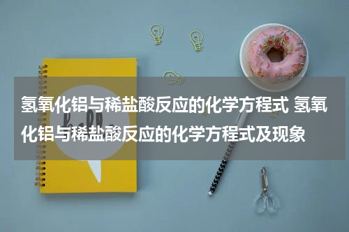 氢氧化铝与稀盐酸反应的化学方程式 氢氧化铝与稀盐酸反应的化学方程式及现象