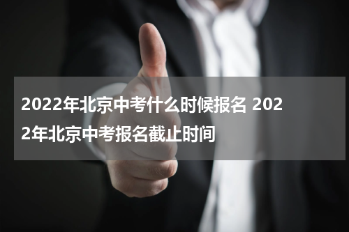 2022年北京中考什么时候报名 2022年北京中考报名截止时间