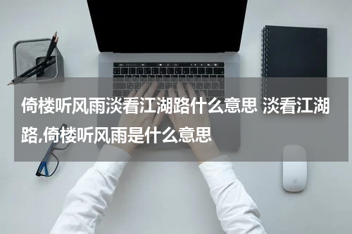 倚楼听风雨淡看江湖路什么意思 淡看江湖路,倚楼听风雨是什么意思
