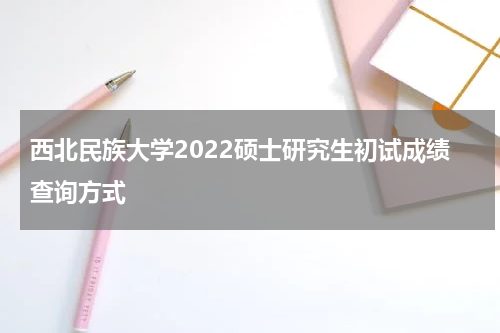 西北民族大学2022硕士研究生初试成绩查询方式