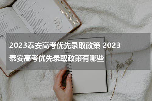 2023泰安高考优先录取政策 2023泰安高考优先录取政策有哪些