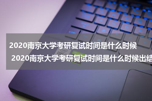 2020南京大学考研复试时间是什么时候 2020南京大学考研复试时间是什么时候出结果