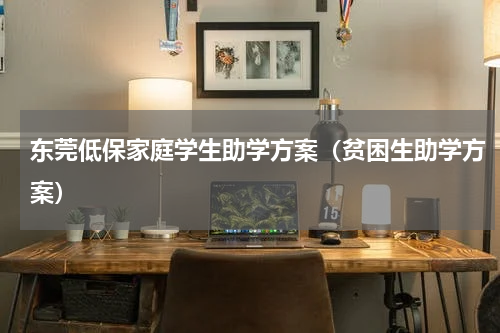东莞低保家庭学生助学方案(贫困生助学方案)