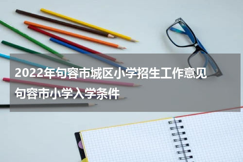 2022年句容市城区小学招生工作意见 句容市小学入学条件