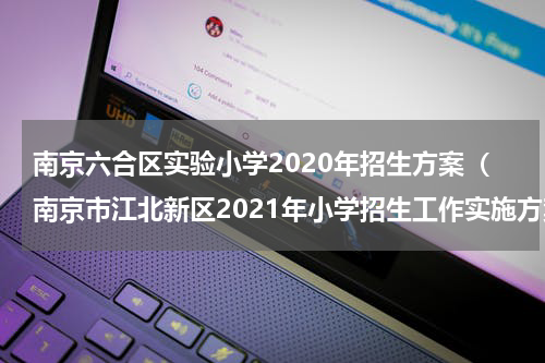 南京六合区实验小学2020年招生方案（南京市江北新区2021年小学招生工作实施方案）