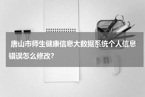  唐山市师生健康信息大数据系统个人信息错误怎么修改？