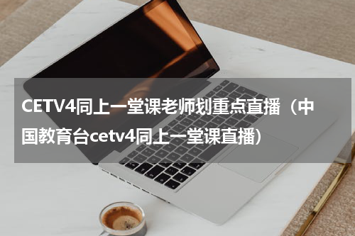 CETV4同上一堂课老师划重点直播（中国教育台cetv4同上一堂课直播）