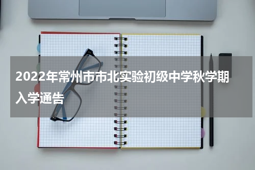 2022年常州市市北实验初级中学秋学期入学通告