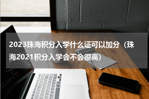 2023珠海积分入学什么证可以加分（珠海2021积分入学会不会很高）