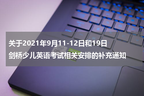 关于2021年9月11-12日和19日剑桥少儿英语考试相关安排的补充通知