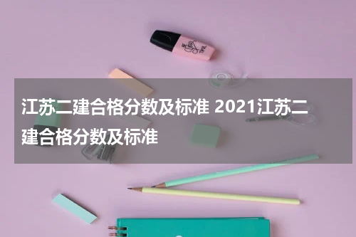 江苏二建合格分数及标准 2021江苏二建合格分数及标准