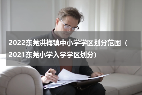 2022东莞洪梅镇中小学学区划分范围（2021东莞小学入学学区划分）