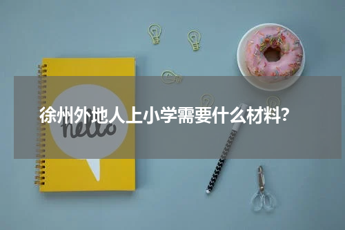  徐州外地人上小学需要什么材料？