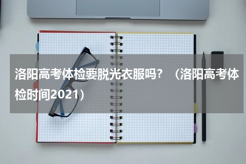 洛阳高考体检要脱光衣服吗？（洛阳高考体检时间2021）