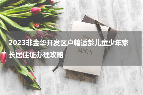 2023非金华开发区户籍适龄儿童少年家长居住证办理攻略