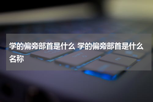 学的偏旁部首是什么 学的偏旁部首是什么名称