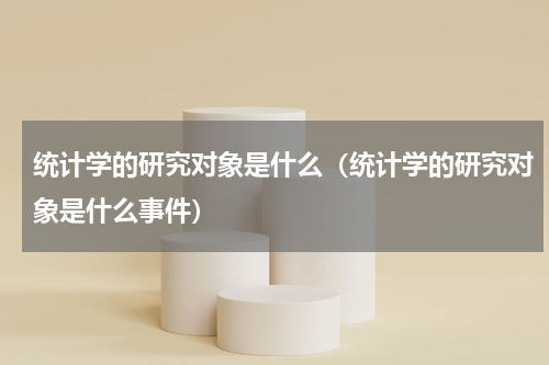 统计学的研究对象是什么（统计学的研究对象是什么事件）