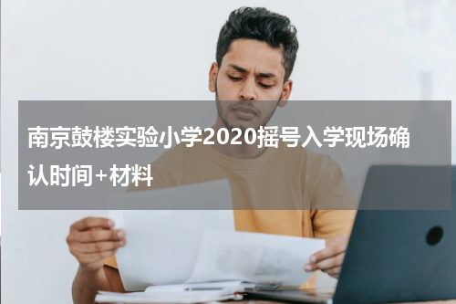 南京鼓楼实验小学2020摇号入学现场确认时间+材料