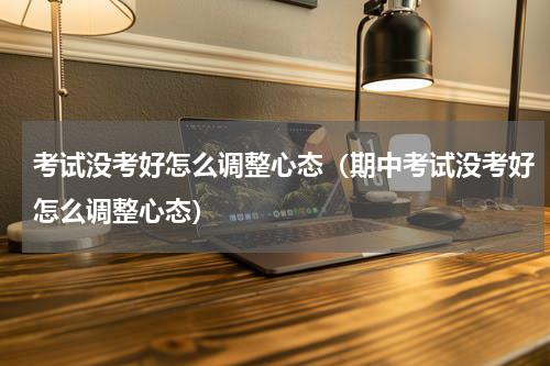 考试没考好怎么调整心态（期中考试没考好怎么调整心态）