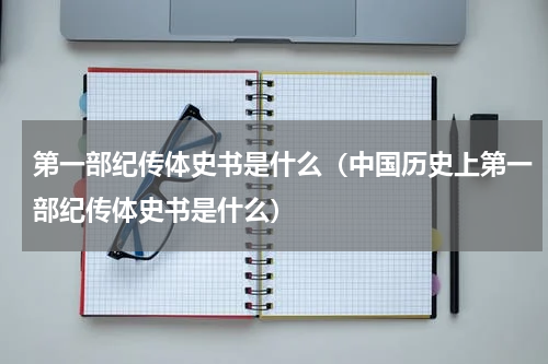 第一部纪传体史书是什么（中国历史上第一部纪传体史书是什么）