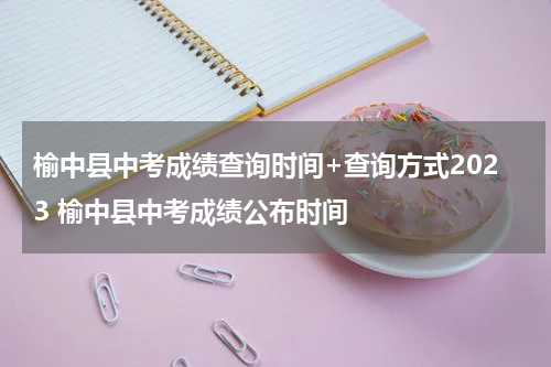 榆中县中考成绩查询时间+查询方式2023 榆中县中考成绩公布时间