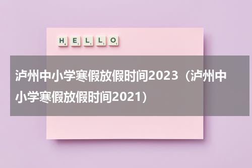 泸州中小学寒假放假时间2023（泸州中小学寒假放假时间2021）