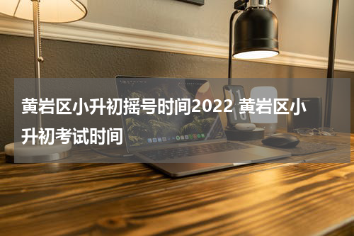 黄岩区小升初摇号时间2022 黄岩区小升初考试时间