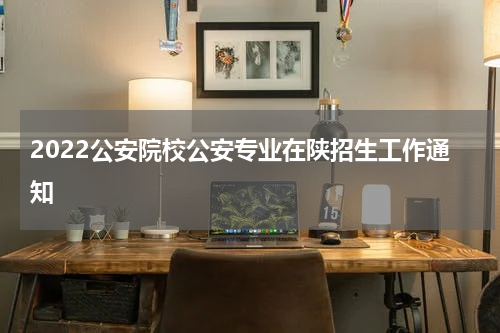 2022公安院校公安专业在陕招生工作通知
