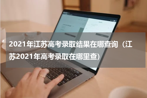 2021年江苏高考录取结果在哪查询（江苏2021年高考录取在哪里查）