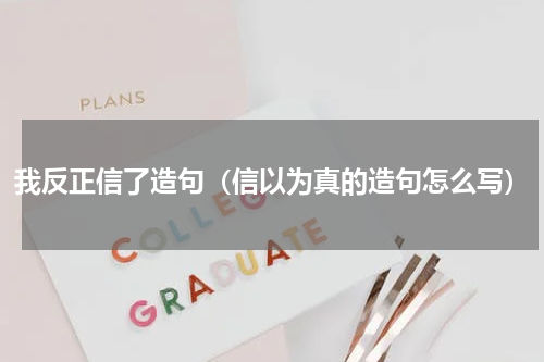 我反正信了造句(信以为真的造句怎么写)