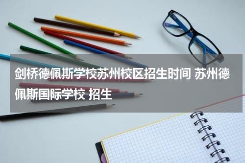 剑桥德佩斯学校苏州校区招生时间 苏州德佩斯国际学校 招生