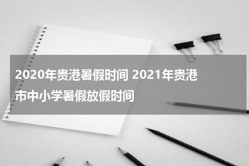 2020年贵港暑假时间 2021年贵港市中小学暑假放假时间