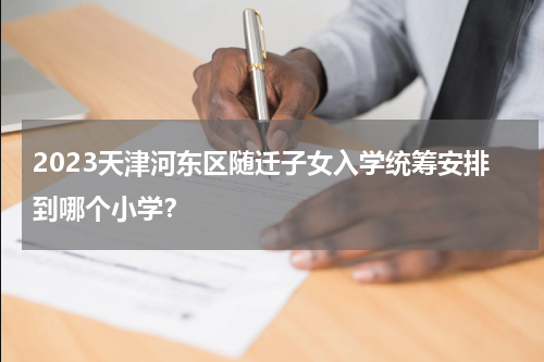 2023天津河东区随迁子女入学统筹安排到哪个小学?