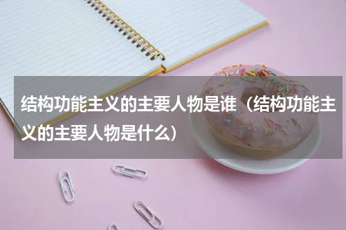 结构功能主义的主要人物是谁（结构功能主义的主要人物是什么）
