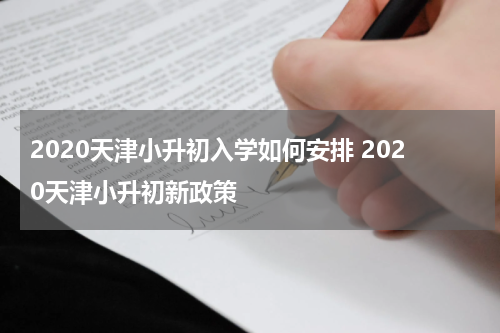 2020天津小升初入学如何安排 2020天津小升初新政策