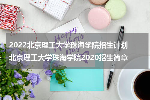 2022北京理工大学珠海学院招生计划 北京理工大学珠海学院2020招生简章